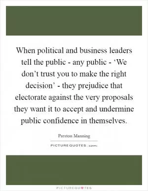 When political and business leaders tell the public - any public - ‘We don’t trust you to make the right decision’ - they prejudice that electorate against the very proposals they want it to accept and undermine public confidence in themselves Picture Quote #1