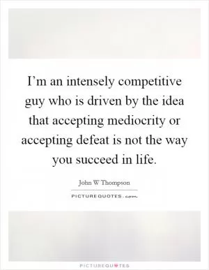 I’m an intensely competitive guy who is driven by the idea that accepting mediocrity or accepting defeat is not the way you succeed in life Picture Quote #1