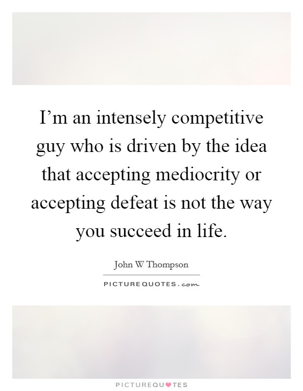 I'm an intensely competitive guy who is driven by the idea that accepting mediocrity or accepting defeat is not the way you succeed in life Picture Quote #1