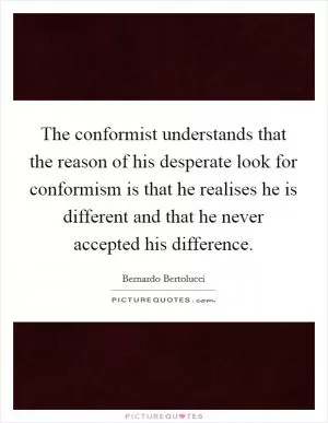 The conformist understands that the reason of his desperate look for conformism is that he realises he is different and that he never accepted his difference Picture Quote #1