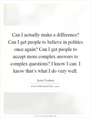 Can I actually make a difference? Can I get people to believe in politics once again? Can I get people to accept more complex answers to complex questions? I know I can. I know that’s what I do very well Picture Quote #1