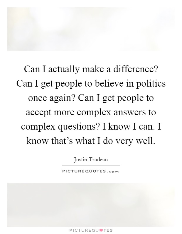 Can I actually make a difference? Can I get people to believe in politics once again? Can I get people to accept more complex answers to complex questions? I know I can. I know that's what I do very well Picture Quote #1