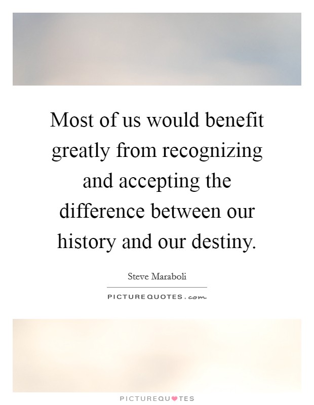 Most of us would benefit greatly from recognizing and accepting the difference between our history and our destiny Picture Quote #1