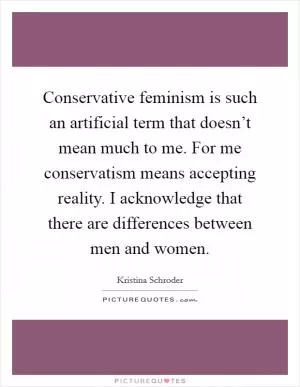 Conservative feminism is such an artificial term that doesn’t mean much to me. For me conservatism means accepting reality. I acknowledge that there are differences between men and women Picture Quote #1