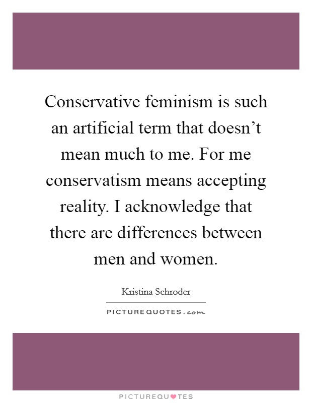 Conservative feminism is such an artificial term that doesn't mean much to me. For me conservatism means accepting reality. I acknowledge that there are differences between men and women Picture Quote #1
