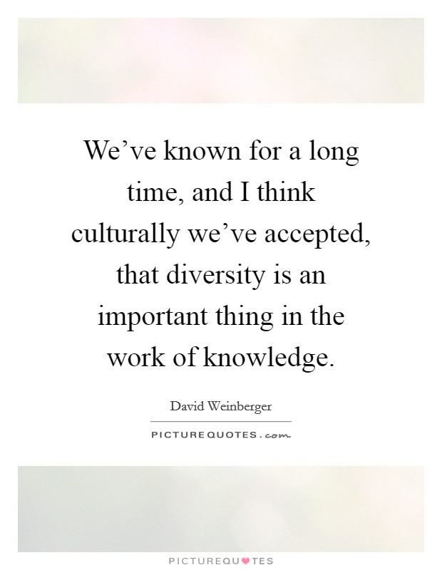 We've known for a long time, and I think culturally we've accepted, that diversity is an important thing in the work of knowledge Picture Quote #1