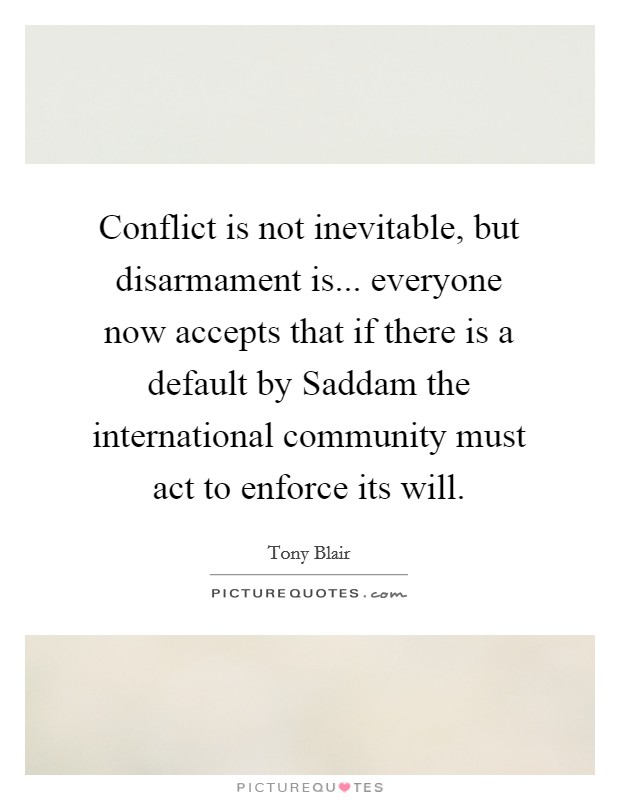 Conflict is not inevitable, but disarmament is... everyone now accepts that if there is a default by Saddam the international community must act to enforce its will Picture Quote #1