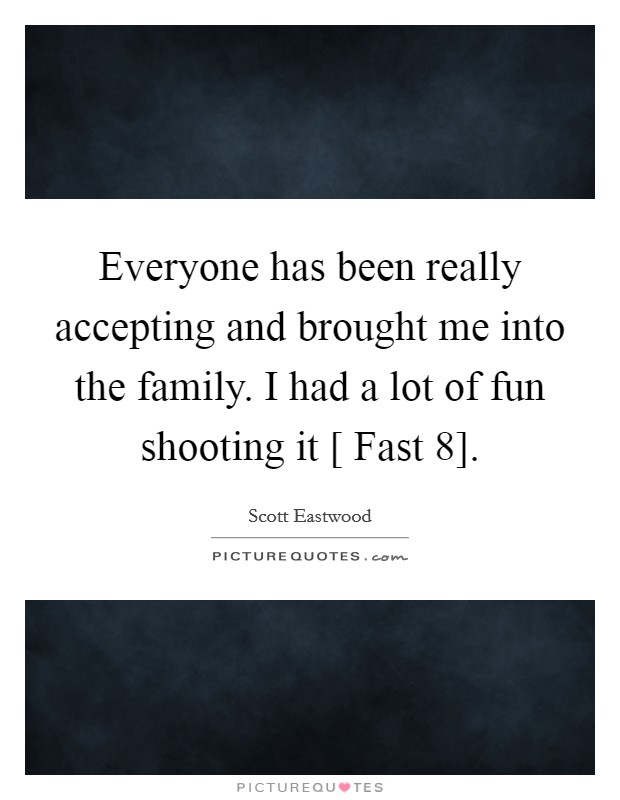 Everyone has been really accepting and brought me into the family. I had a lot of fun shooting it [ Fast 8] Picture Quote #1