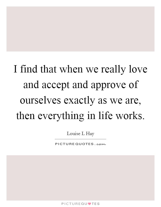 I find that when we really love and accept and approve of ourselves exactly as we are, then everything in life works Picture Quote #1