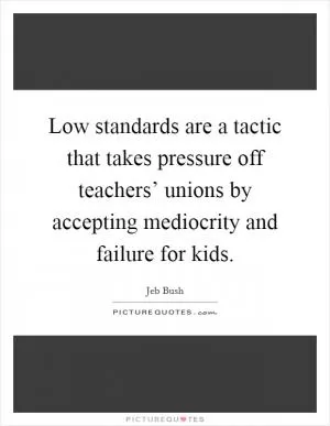Low standards are a tactic that takes pressure off teachers’ unions by accepting mediocrity and failure for kids Picture Quote #1