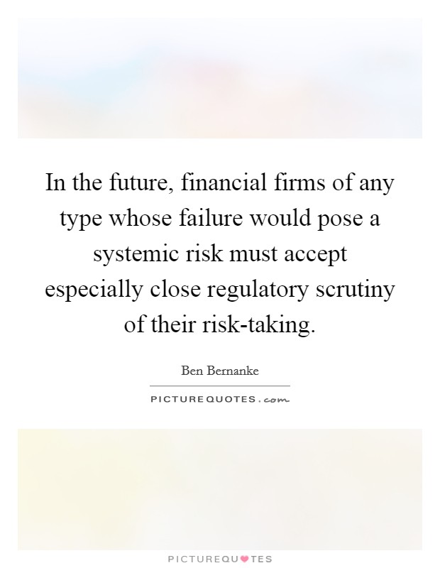 In the future, financial firms of any type whose failure would pose a systemic risk must accept especially close regulatory scrutiny of their risk-taking Picture Quote #1