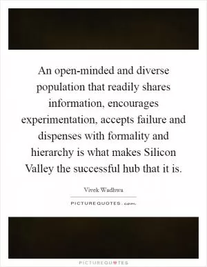 An open-minded and diverse population that readily shares information, encourages experimentation, accepts failure and dispenses with formality and hierarchy is what makes Silicon Valley the successful hub that it is Picture Quote #1