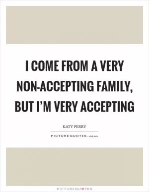 I come from a very non-accepting family, but I’m very accepting Picture Quote #1