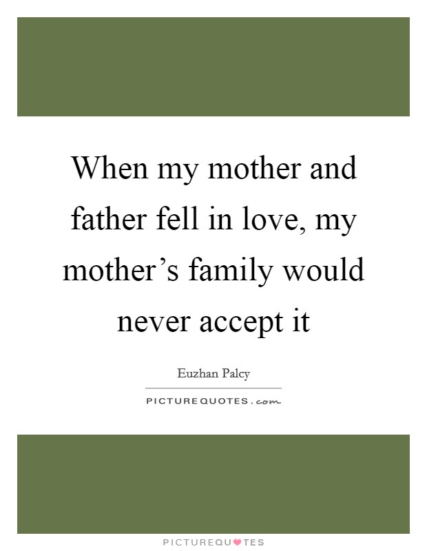 When my mother and father fell in love, my mother's family would never accept it Picture Quote #1
