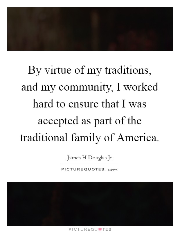By virtue of my traditions, and my community, I worked hard to ensure that I was accepted as part of the traditional family of America Picture Quote #1