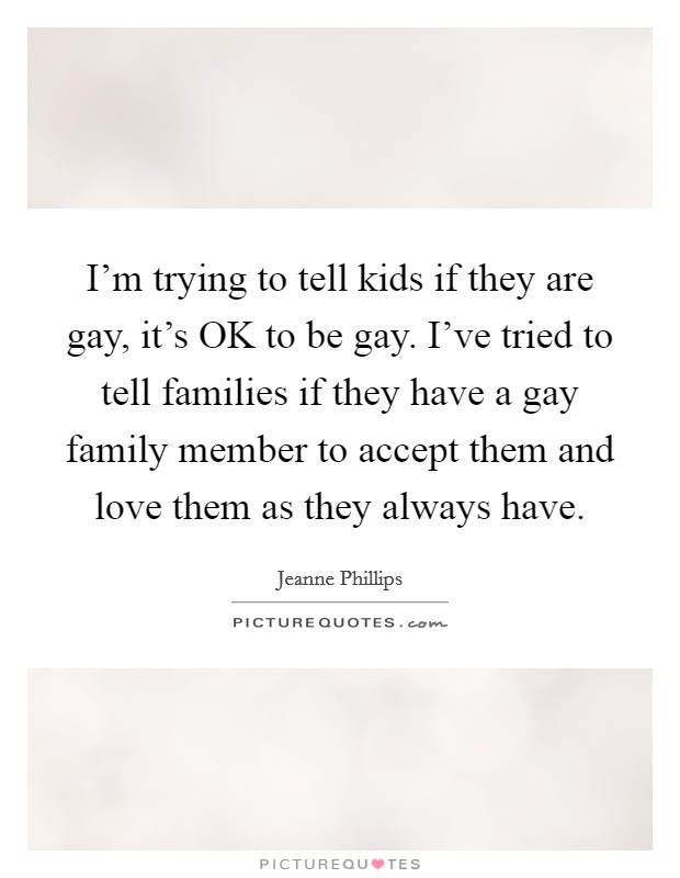 I'm trying to tell kids if they are gay, it's OK to be gay. I've tried to tell families if they have a gay family member to accept them and love them as they always have Picture Quote #1