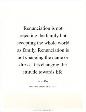 Renunciation is not rejecting the family but accepting the whole world as family. Renunciation is not changing the name or dress. It is changing the attitude towards life Picture Quote #1