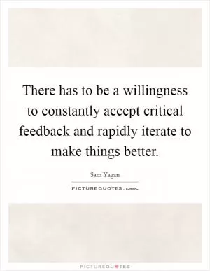 There has to be a willingness to constantly accept critical feedback and rapidly iterate to make things better Picture Quote #1