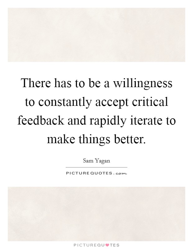 There has to be a willingness to constantly accept critical feedback and rapidly iterate to make things better Picture Quote #1