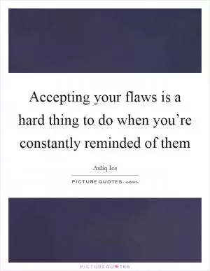 Accepting your flaws is a hard thing to do when you’re constantly reminded of them Picture Quote #1