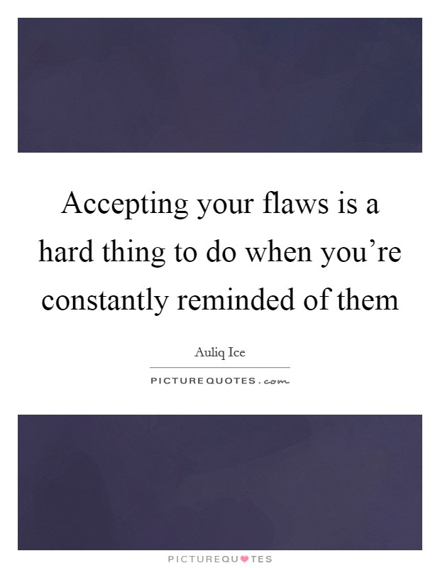 Accepting your flaws is a hard thing to do when you're constantly reminded of them Picture Quote #1