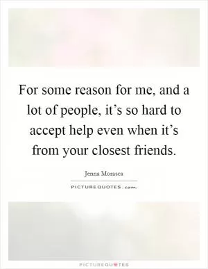 For some reason for me, and a lot of people, it’s so hard to accept help even when it’s from your closest friends Picture Quote #1