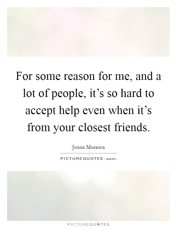 For some reason for me, and a lot of people, it's so hard to accept help even when it's from your closest friends Picture Quote #1