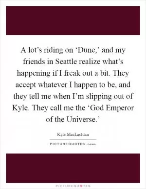 A lot’s riding on ‘Dune,’ and my friends in Seattle realize what’s happening if I freak out a bit. They accept whatever I happen to be, and they tell me when I’m slipping out of Kyle. They call me the ‘God Emperor of the Universe.’ Picture Quote #1