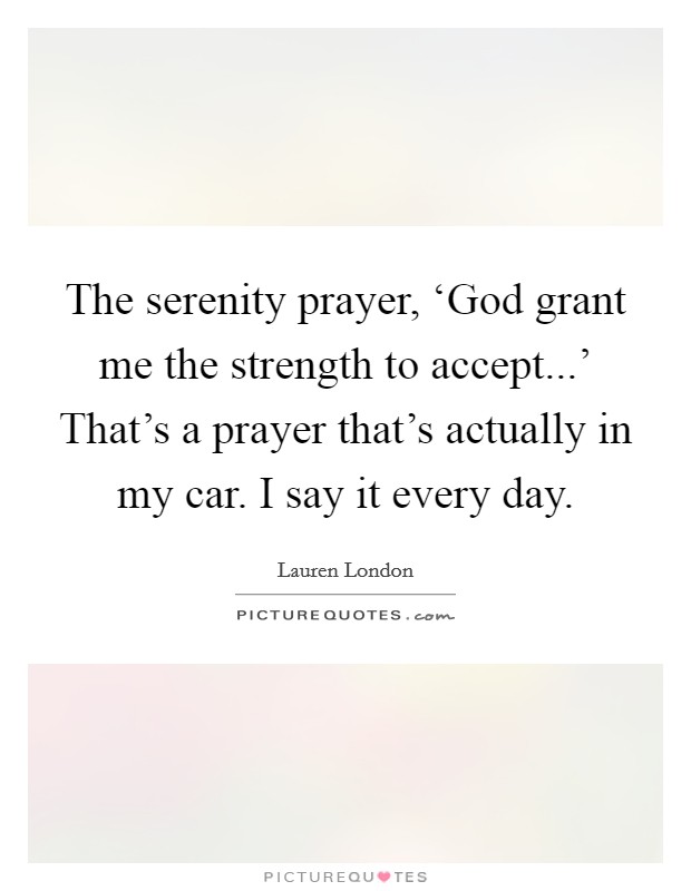 The serenity prayer, ‘God grant me the strength to accept...' That's a prayer that's actually in my car. I say it every day Picture Quote #1