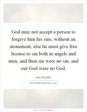 God may not accept a person to forgive him his sins, without an atonement, else he must give free license to sin both in angels and men, and then sin were no sin, and our God were no God Picture Quote #1