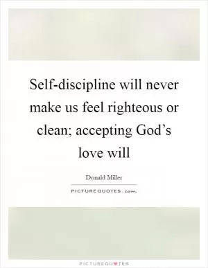 Self-discipline will never make us feel righteous or clean; accepting God’s love will Picture Quote #1