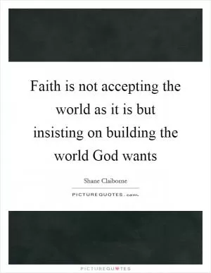 Faith is not accepting the world as it is but insisting on building the world God wants Picture Quote #1