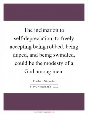 The inclination to self-depreciation, to freely accepting being robbed, being duped, and being swindled, could be the modesty of a God among men Picture Quote #1