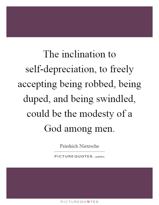 The inclination to self-depreciation, to freely accepting being robbed, being duped, and being swindled, could be the modesty of a God among men Picture Quote #1