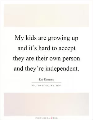 My kids are growing up and it’s hard to accept they are their own person and they’re independent Picture Quote #1