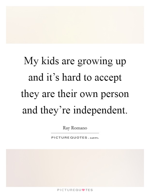 My kids are growing up and it's hard to accept they are their own person and they're independent Picture Quote #1