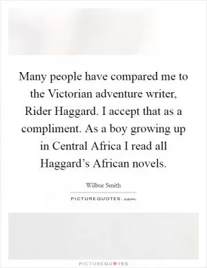 Many people have compared me to the Victorian adventure writer, Rider Haggard. I accept that as a compliment. As a boy growing up in Central Africa I read all Haggard’s African novels Picture Quote #1