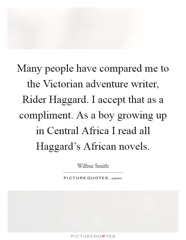 Many people have compared me to the Victorian adventure writer, Rider Haggard. I accept that as a compliment. As a boy growing up in Central Africa I read all Haggard's African novels Picture Quote #1