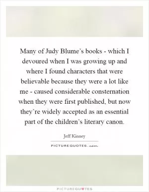 Many of Judy Blume’s books - which I devoured when I was growing up and where I found characters that were believable because they were a lot like me - caused considerable consternation when they were first published, but now they’re widely accepted as an essential part of the children’s literary canon Picture Quote #1