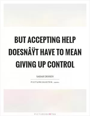 But accepting help doesnÂŸt have to mean giving up control Picture Quote #1