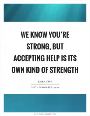 We know you’re strong, but accepting help is its own kind of strength Picture Quote #1