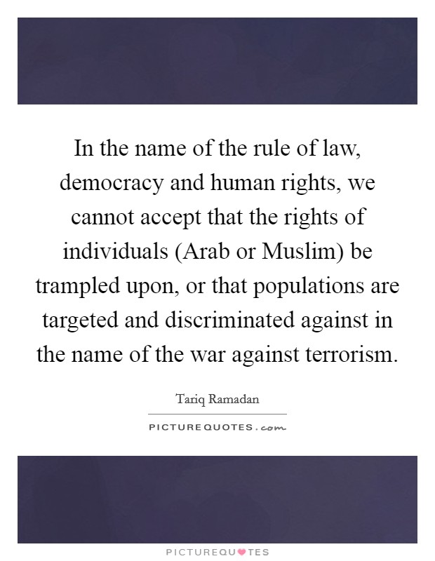 In the name of the rule of law, democracy and human rights, we cannot accept that the rights of individuals (Arab or Muslim) be trampled upon, or that populations are targeted and discriminated against in the name of the war against terrorism Picture Quote #1