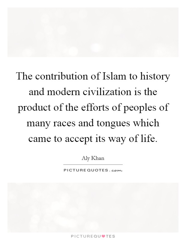 The contribution of Islam to history and modern civilization is the product of the efforts of peoples of many races and tongues which came to accept its way of life Picture Quote #1