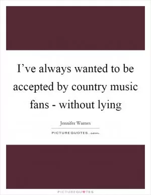 I’ve always wanted to be accepted by country music fans - without lying Picture Quote #1