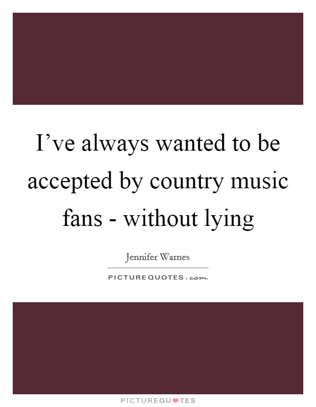 I've always wanted to be accepted by country music fans - without lying Picture Quote #1