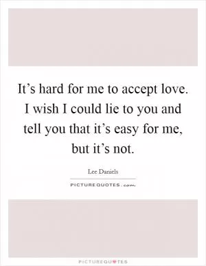 It’s hard for me to accept love. I wish I could lie to you and tell you that it’s easy for me, but it’s not Picture Quote #1