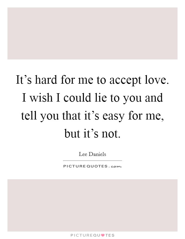 It's hard for me to accept love. I wish I could lie to you and tell you that it's easy for me, but it's not Picture Quote #1