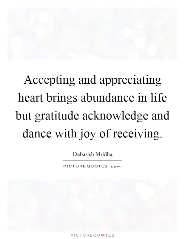 Accepting and appreciating heart brings abundance in life but gratitude acknowledge and dance with joy of receiving Picture Quote #1