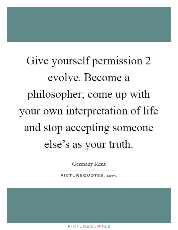 Give yourself permission 2 evolve. Become a philosopher; come up with your own interpretation of life and stop accepting someone else's as your truth Picture Quote #1