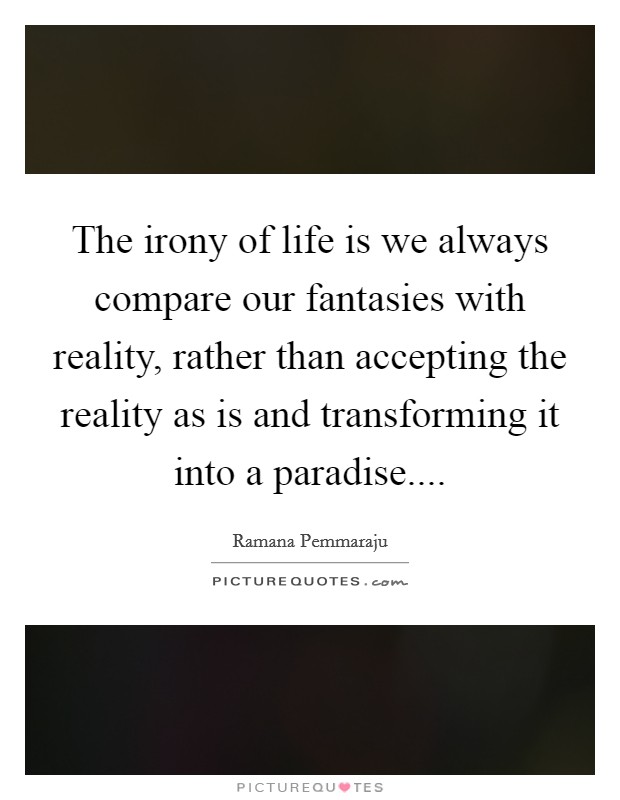The irony of life is we always compare our fantasies with reality, rather than accepting the reality as is and transforming it into a paradise Picture Quote #1
